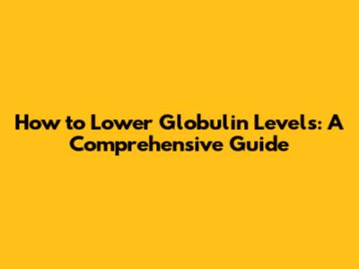 How to Lower Globulin Levels: A Comprehensive Guide