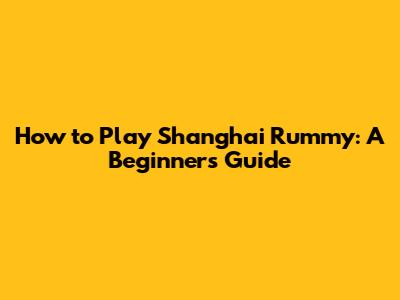 How to Play Shanghai Rummy: A Beginner's Guide
