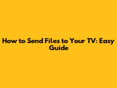How to Send Files to Your TV: Easy Guide