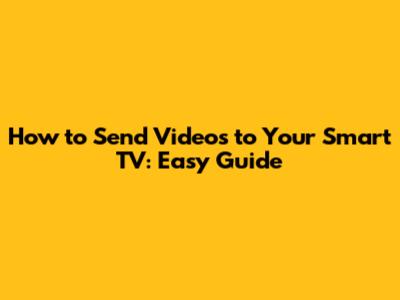 How to Send Videos to Your Smart TV: Easy Guide