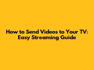How to Send Videos to Your TV: Easy Streaming Guide