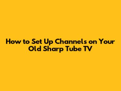 How to Set Up Channels on Your Old Sharp Tube TV