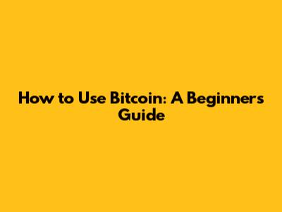 How to Use Bitcoin: A Beginner's Guide
