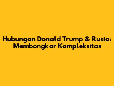 Hubungan Donald Trump & Rusia: Membongkar Kompleksitas