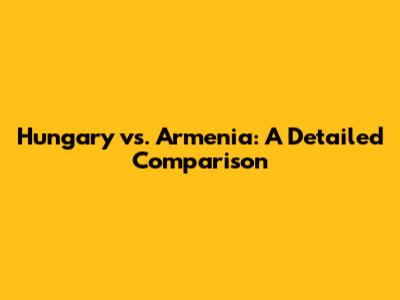 Hungary vs. Armenia: A Detailed Comparison