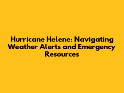 Hurricane Helene: Navigating Weather Alerts and Emergency Resources