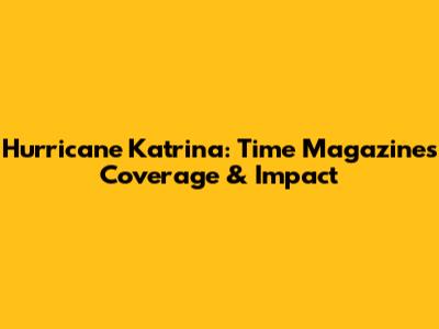 Hurricane Katrina: Time Magazine's Coverage & Impact