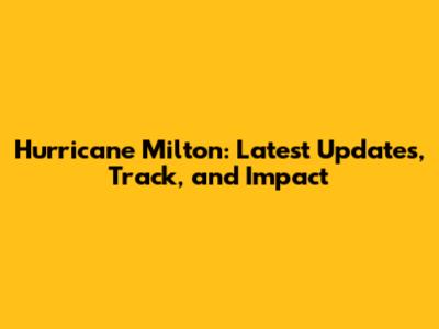 Hurricane Milton: Latest Updates, Track, and Impact