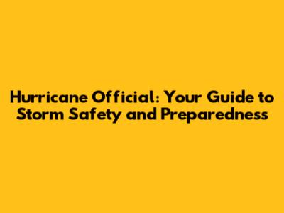 Hurricane Official: Your Guide to Storm Safety and Preparedness