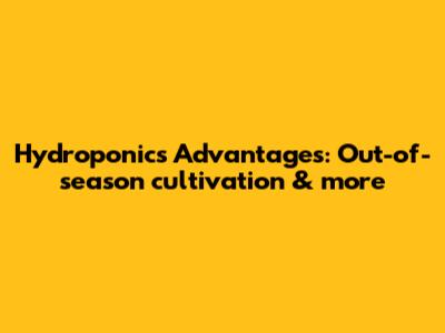 Hydroponics Advantages: Out-of-season cultivation & more