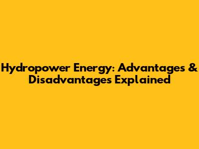 Hydropower Energy: Advantages & Disadvantages Explained