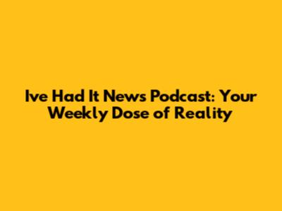 I've Had It News Podcast: Your Weekly Dose of Reality