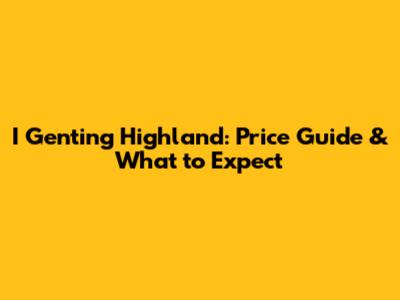 I Genting Highland: Price Guide & What to Expect