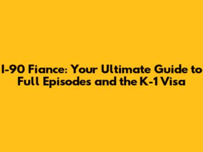 I-90 Fiance: Your Ultimate Guide to Full Episodes and the K-1 Visa