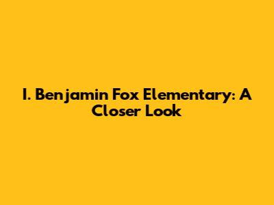 I. Benjamin Fox Elementary: A Closer Look