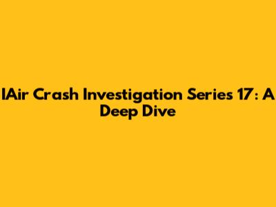 IAir Crash Investigation Series 17: A Deep Dive