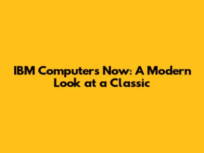 IBM Computers Now: A Modern Look at a Classic