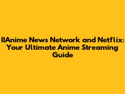 IIAnime News Network and Netflix: Your Ultimate Anime Streaming Guide