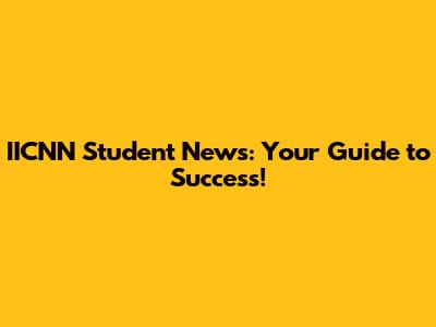 IICNN Student News: Your Guide to Success!