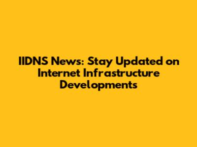 IIDNS News: Stay Updated on Internet Infrastructure Developments