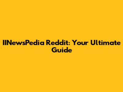 IINewsPedia Reddit: Your Ultimate Guide