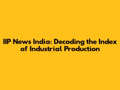 IIP News India: Decoding the Index of Industrial Production
