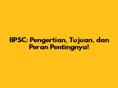 IIPSC: Pengertian, Tujuan, dan Peran Pentingnya!