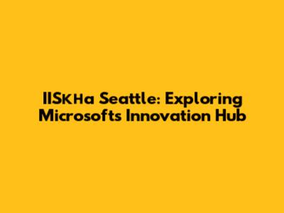 IISкна Seattle: Exploring Microsoft's Innovation Hub