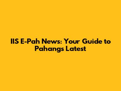 IIS E-Pah News: Your Guide to Pahang's Latest