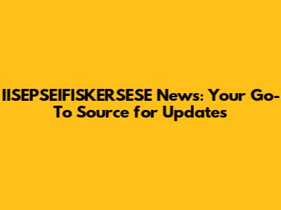 IISEPSEIFISKERSESE News: Your Go-To Source for Updates