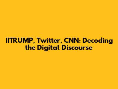 IITRUMP, Twitter, CNN: Decoding the Digital Discourse
