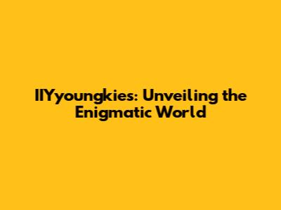IIYyoungkies: Unveiling the Enigmatic World