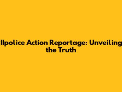 IIpolice Action Reportage: Unveiling the Truth