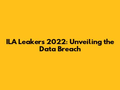 ILA Leakers 2022: Unveiling the Data Breach
