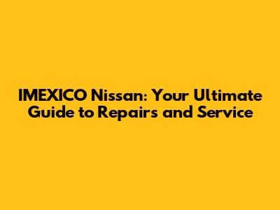 IMEXICO Nissan: Your Ultimate Guide to Repairs and Service