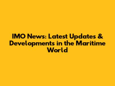 IMO News: Latest Updates & Developments in the Maritime World