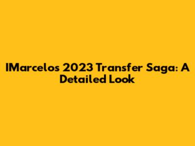 IMarcelo's 2023 Transfer Saga: A Detailed Look