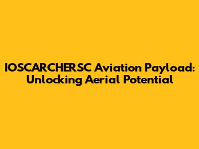 IOSCARCHERSC Aviation Payload: Unlocking Aerial Potential