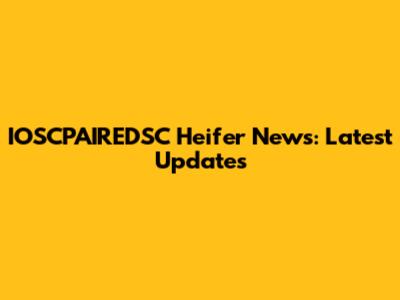 IOSCPAIREDSC Heifer News: Latest Updates