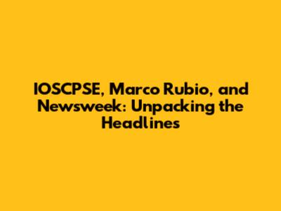 IOSCPSE, Marco Rubio, and Newsweek: Unpacking the Headlines