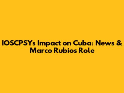 IOSCPSY's Impact on Cuba: News & Marco Rubio's Role
