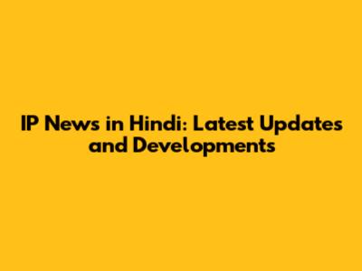 IP News in Hindi: Latest Updates and Developments
