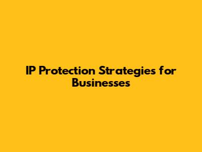 IP Protection Strategies for Businesses