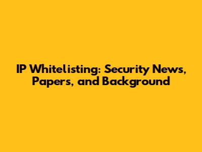 IP Whitelisting: Security News, Papers, and Background