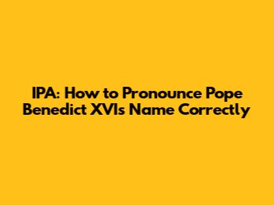 IPA: How to Pronounce Pope Benedict XVI's Name Correctly