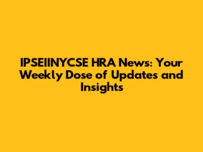 IPSEIINYCSE HRA News: Your Weekly Dose of Updates and Insights