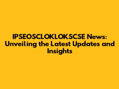 IPSEOSCLOKLOKSCSE News: Unveiling the Latest Updates and Insights