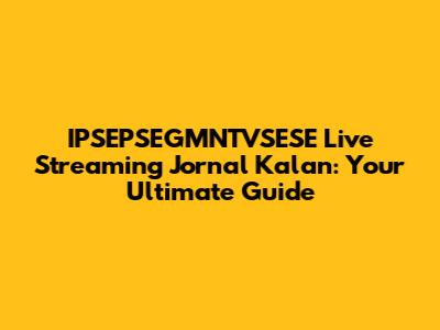 IPSEPSEGMNTVSESE Live Streaming Jornal Kalan: Your Ultimate Guide