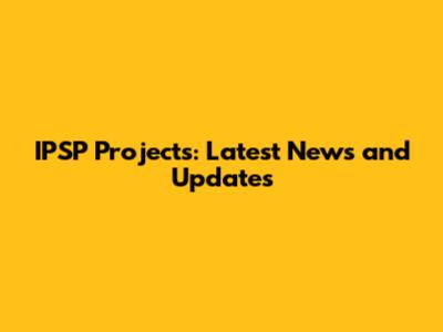 IPSP Projects: Latest News and Updates