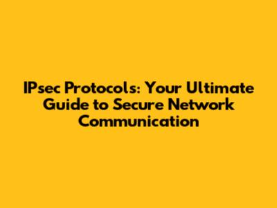 IPsec Protocols: Your Ultimate Guide to Secure Network Communication